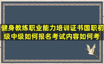 健身教练职业能力培训证书(国职)初级中级如何报名,考试内容如何,考 ...