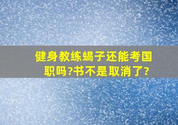 健身教练蝎子还能考国职吗?书不是取消了?