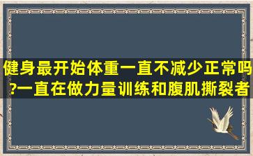 健身最开始体重一直不减少正常吗?一直在做力量训练和腹肌撕裂者...