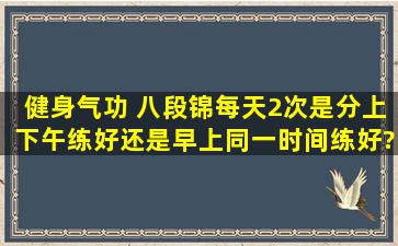 健身气功 八段锦每天2次是分上下午练好还是早上同一时间练好?