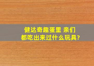 健达奇趣蛋里 亲们都吃出来过什么玩具?