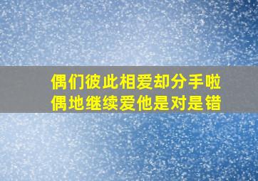 偶们彼此相爱却分手啦(偶地继续爱他是对是错(