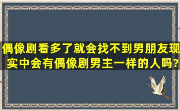 偶像剧看多了就会找不到男朋友,现实中会有偶像剧男主一样的人吗?