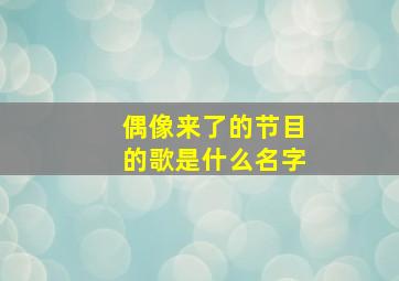 偶像来了的节目的歌是什么名字