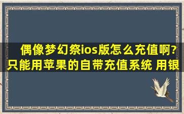 偶像梦幻祭ios版怎么充值啊?只能用苹果的自带充值系统 用银行卡吗?