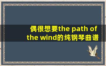 偶很想要《the path of the wind》的纯钢琴曲谱
