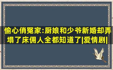 偷心俏冤家:厨娘和少爷新婚,却弄塌了床,佣人全都知道了|爱情剧|泰剧...