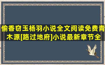 偷香窃玉杨羽小说全文阅读免费青木源[路过地府]小说最新章节全文...