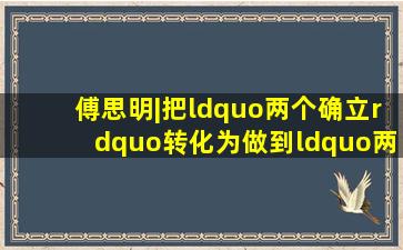 傅思明|把“两个确立”转化为做到“两个维护”的自觉