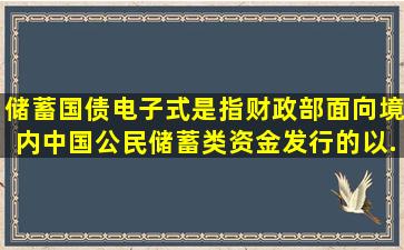 储蓄国债(电子式)是指财政部面向境内中国公民储蓄类资金发行的,以...