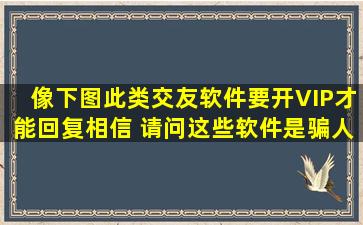 像下图此类交友软件要开VIP才能回复相信 请问这些软件是骗人的吗