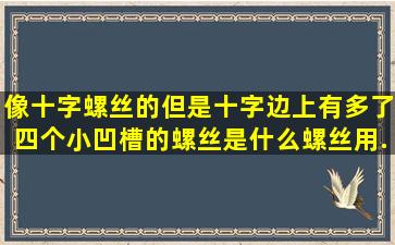 像十字螺丝的,但是十字边上有多了四个小凹槽的螺丝是什么螺丝,用...