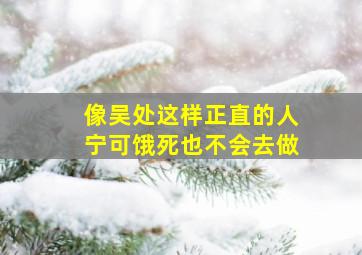 像吴处这样正直的人宁可饿死也不会去做