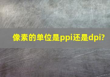 像素的单位是ppi还是dpi?