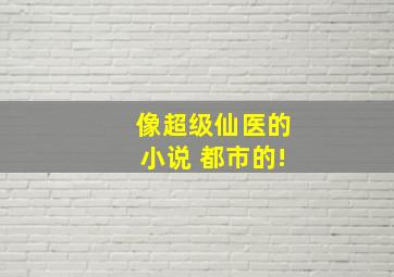 像超级仙医的小说 都市的!