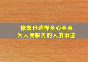 像鲁迅这样全心全意为人民服务的人的事迹