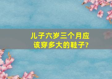 儿子六岁三个月应该穿多大的鞋子?