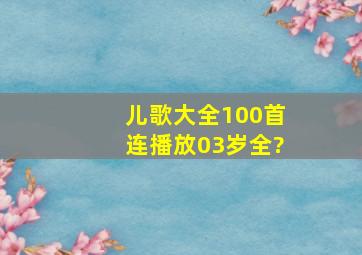 儿歌大全100首连播放03岁全?