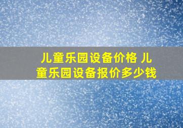 儿童乐园设备价格 儿童乐园设备报价多少钱