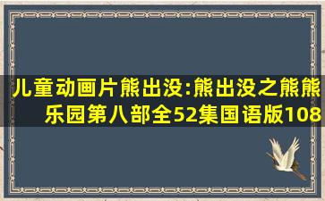 儿童动画片《熊出没:熊出没之熊熊乐园》第八部全52集国语版1080...