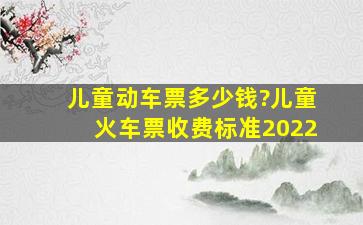 儿童动车票多少钱?儿童火车票收费标准2022