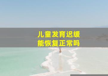 儿童发育迟缓能恢复正常吗(