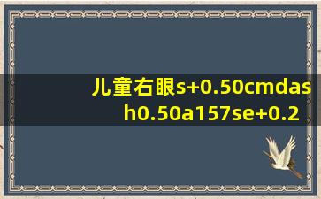 儿童右眼s+0.50,c—0.50,a157,se+0.25是什么意思?