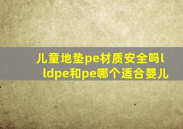 儿童地垫pe材质安全吗,lldpe和pe哪个适合婴儿