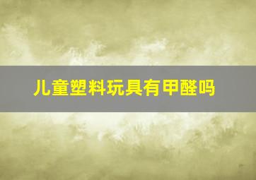 儿童塑料玩具有甲醛吗