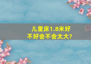 儿童床1.8米好不好,会不会太大?