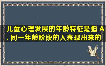 儿童心理发展的年龄特征是指()。 A. 同一年龄阶段的人表现出来的...