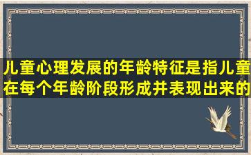 儿童心理发展的年龄特征是指儿童在每个年龄阶段形成并表现出来的...