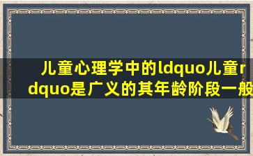 儿童心理学中的“儿童”是广义的,其年龄阶段一般是指()。