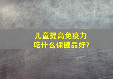 儿童提高免疫力吃什么保健品好?