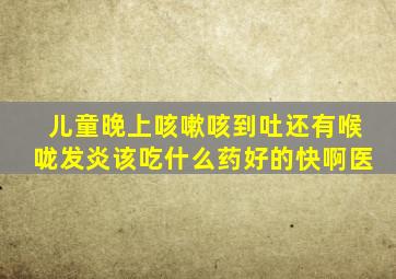 儿童晚上咳嗽咳到吐还有喉咙发炎该吃什么药好的快啊医