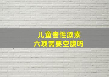 儿童查性激素六项需要空腹吗