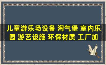 儿童游乐场设备 淘气堡 室内乐园 游艺设施 环保材质 工厂加工...