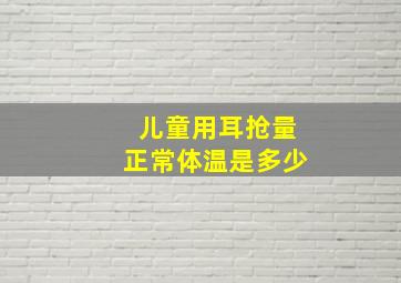 儿童用耳抢量正常体温是多少