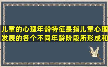 儿童的心理年龄特征是指儿童心理发展的各个不同年龄阶段所形成和...