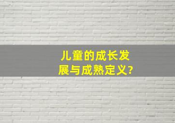 儿童的成长发展与成熟定义?