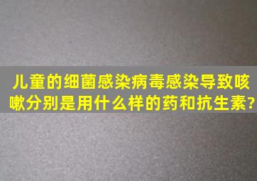 儿童的细菌感染、病毒感染导致咳嗽分别是用什么样的药和抗生素?