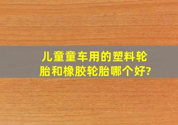 儿童童车用的塑料轮胎和橡胶轮胎哪个好?