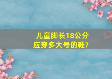 儿童脚长18公分,应穿多大号的鞋?