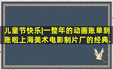 儿童节快乐|一整年的动画账单到账啦,上海美术电影制片厂的经典...