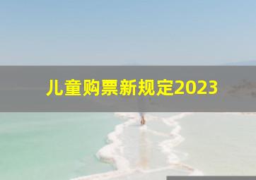 儿童购票新规定2023 