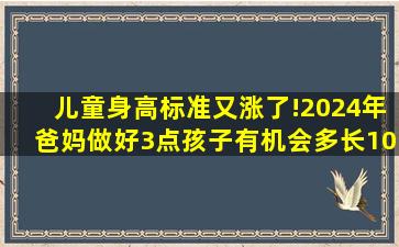 儿童身高标准又涨了!2024年爸妈做好3点,孩子有机会多长10公分