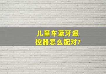 儿童车蓝牙遥控器怎么配对?