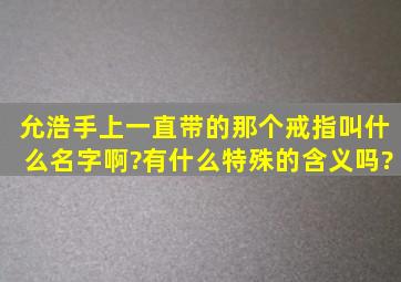 允浩手上一直带的那个戒指叫什么名字啊?有什么特殊的含义吗?