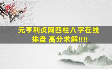 元亨利贞网四柱八字在线排盘 高分求解!!!!