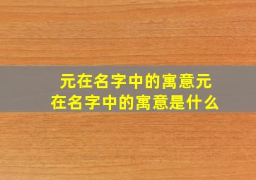 元在名字中的寓意元在名字中的寓意是什么